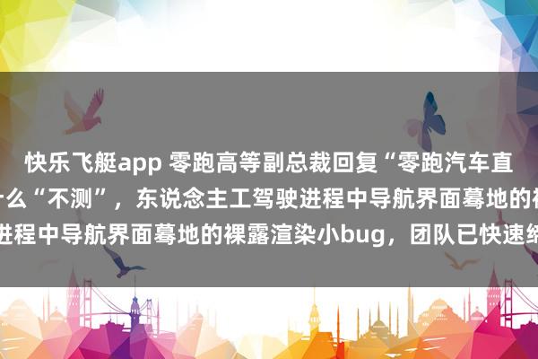 快乐飞艇app 零跑高等副总裁回复“零跑汽车直播发生不测”：没发生什么“不测”，东说念主工驾驶进程中导航界面蓦地的裸露渲染小bug，团队已快速缔造
