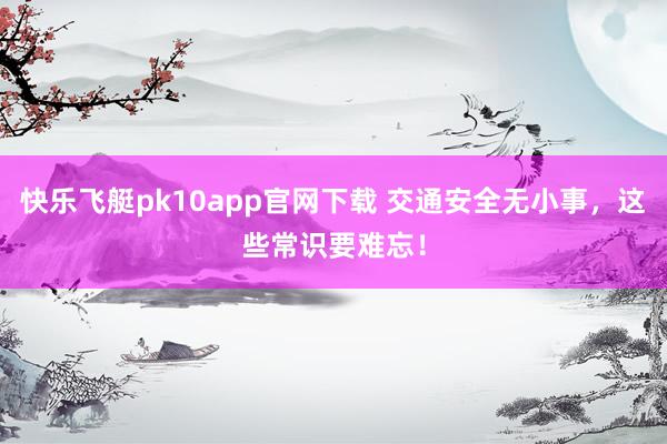 快乐飞艇pk10app官网下载 交通安全无小事，这些常识要难忘！