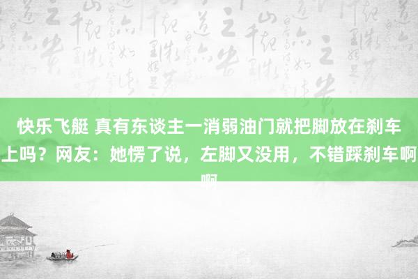 快乐飞艇 真有东谈主一消弱油门就把脚放在刹车上吗？网友：她愣了说，左脚又没用，不错踩刹车啊