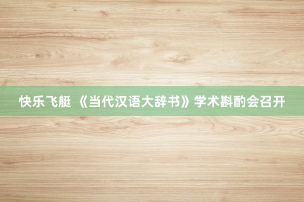 快乐飞艇 《当代汉语大辞书》学术斟酌会召开