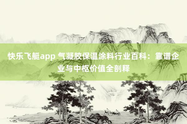 快乐飞艇app 气凝胶保温涂料行业百科：靠谱企业与中枢价值全剖释