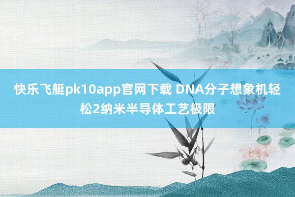 快乐飞艇pk10app官网下载 DNA分子想象机轻松2纳米半导体工艺极限