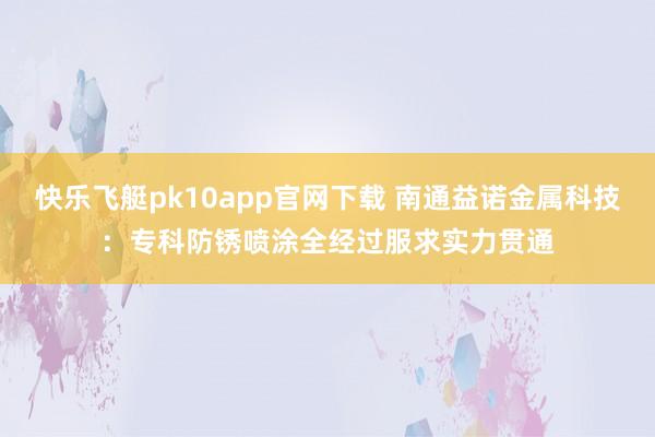 快乐飞艇pk10app官网下载 南通益诺金属科技：专科防锈喷涂全经过服求实力贯通