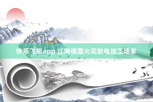 快乐飞艇app 江海镜面火花放电加工场家