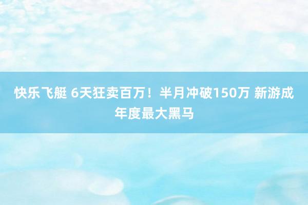 快乐飞艇 6天狂卖百万！半月冲破150万 新游成年度最大黑马