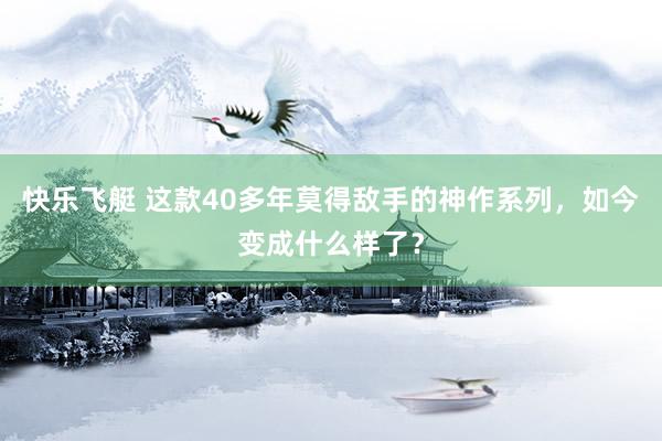快乐飞艇 这款40多年莫得敌手的神作系列，如今变成什么样了？