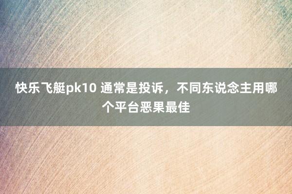 快乐飞艇pk10 通常是投诉，不同东说念主用哪个平台恶果最佳