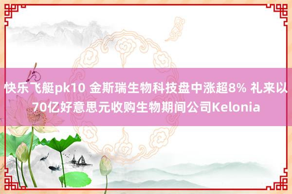 快乐飞艇pk10 金斯瑞生物科技盘中涨超8% 礼来以70亿好意思元收购生物期间公司Kelonia