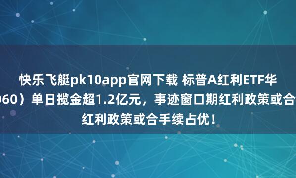 快乐飞艇pk10app官网下载 标普A红利ETF华宝（562060）单日揽金超1.2亿元，事迹窗口期红利政策或合手续占优！