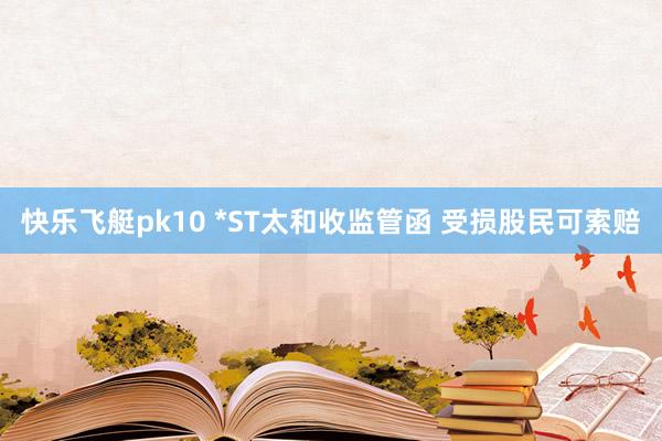 快乐飞艇pk10 *ST太和收监管函 受损股民可索赔