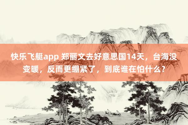 快乐飞艇app 郑丽文去好意思国14天，台海没变暖，反而更绷紧了，到底谁在怕什么？