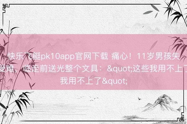 快乐飞艇pk10app官网下载 痛心！11岁男孩失联10天受难，临走前送光整个文具："这些我用不上了"