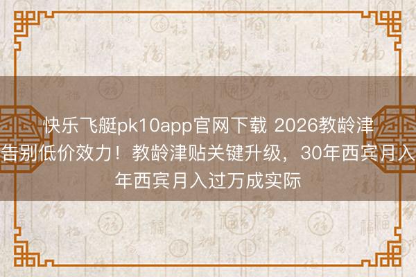 快乐飞艇pk10app官网下载 2026教龄津贴大革命！告别低价效力！教龄津贴关键升级，30年西宾月入过万成实际