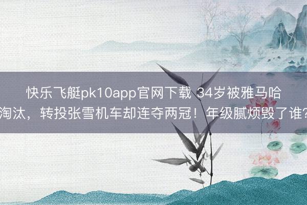 快乐飞艇pk10app官网下载 34岁被雅马哈淘汰，转投张雪机车却连夺两冠！年级腻烦毁了谁？