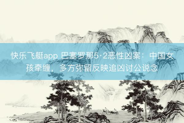 快乐飞艇app 巴塞罗那5·2恶性凶案：中国女孩牵缠，多方弥留反映追凶讨公说念