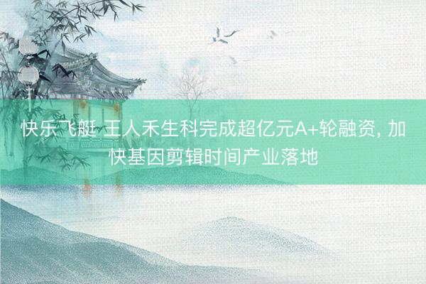 快乐飞艇 王人禾生科完成超亿元A+轮融资， 加快基因剪辑时间产业落地