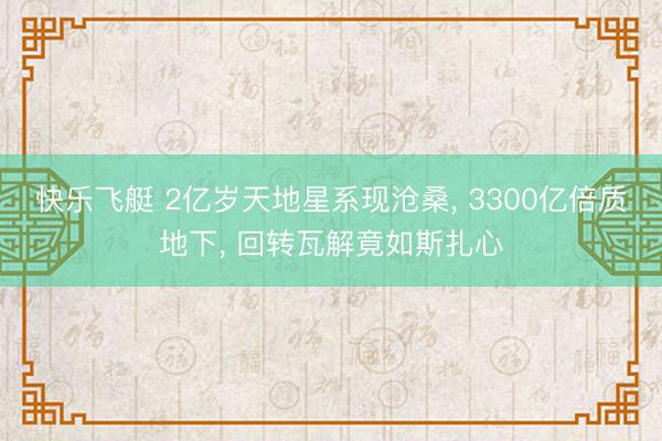 快乐飞艇 2亿岁天地星系现沧桑， 3300亿倍质地下， 回转瓦解竟如斯扎心