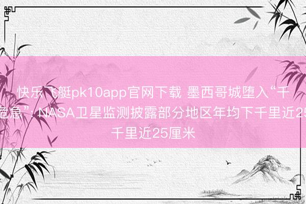 快乐飞艇pk10app官网下载 墨西哥城堕入“千里没危急”: NASA卫星监测披露部分地区年均下千里近25厘米