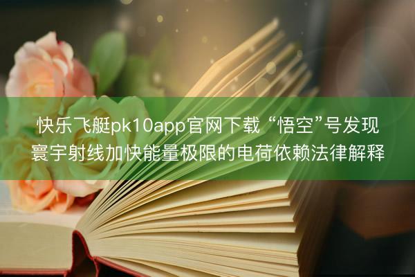 快乐飞艇pk10app官网下载 “悟空”号发现寰宇射线加快能量极限的电荷依赖法律解释