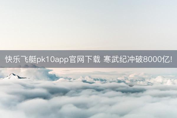 快乐飞艇pk10app官网下载 寒武纪冲破8000亿!