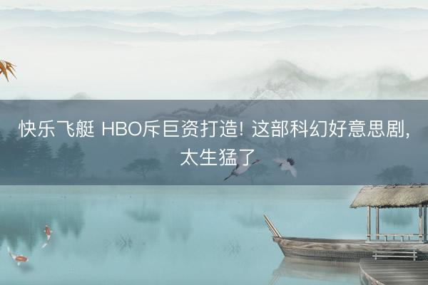 快乐飞艇 HBO斥巨资打造! 这部科幻好意思剧， 太生猛了
