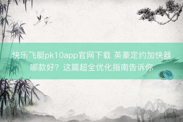 快乐飞艇pk10app官网下载 英豪定约加快器哪款好？这篇超全优化指南告诉你
