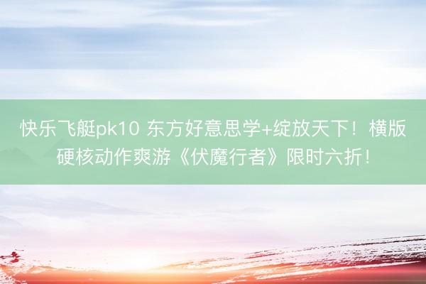 快乐飞艇pk10 东方好意思学+绽放天下！横版硬核动作爽游《伏魔行者》限时六折！
