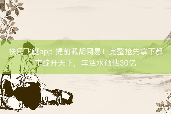 快乐飞艇app 提前截胡网易！完整抢先拿下都市绽开天下，年活水预估30亿