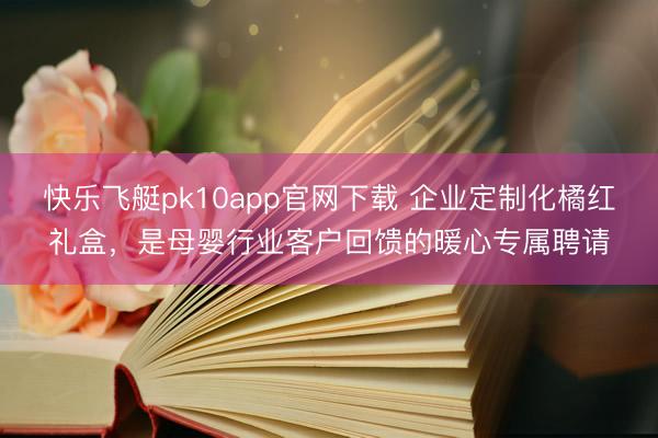 快乐飞艇pk10app官网下载 企业定制化橘红礼盒，是母婴行业客户回馈的暖心专属聘请