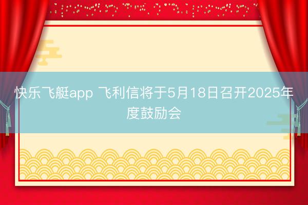 快乐飞艇app 飞利信将于5月18日召开2025年度鼓励会