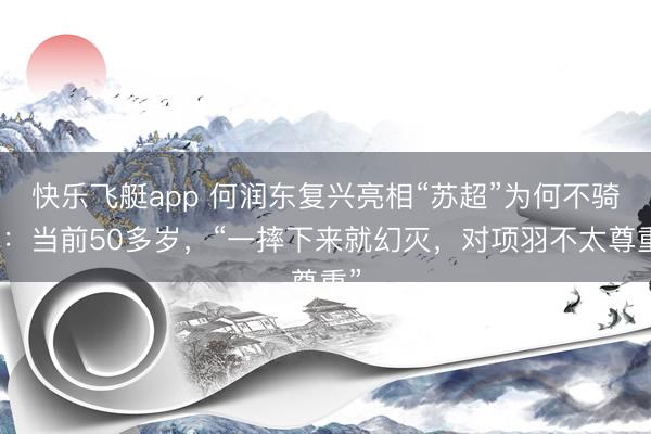 快乐飞艇app 何润东复兴亮相“苏超”为何不骑马：当前50多岁，“一摔下来就幻灭，对项羽不太尊重”