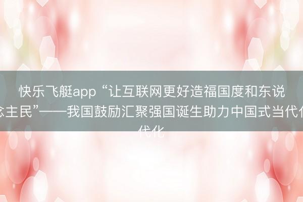 快乐飞艇app “让互联网更好造福国度和东说念主民”——我国鼓励汇聚强国诞生助力中国式当代化