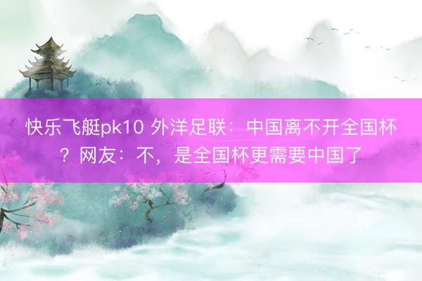 快乐飞艇pk10 外洋足联：中国离不开全国杯？网友：不，是全国杯更需要中国了