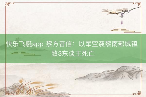 快乐飞艇app 黎方音信：以军空袭黎南部城镇 致3东谈主死亡