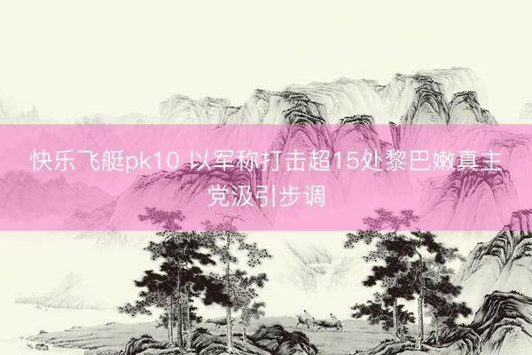 快乐飞艇pk10 以军称打击超15处黎巴嫩真主党汲引步调