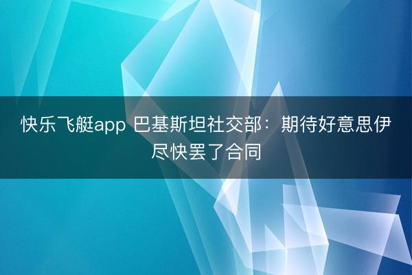 快乐飞艇app 巴基斯坦社交部：期待好意思伊尽快罢了合同