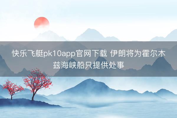 快乐飞艇pk10app官网下载 伊朗将为霍尔木兹海峡船只提供处事