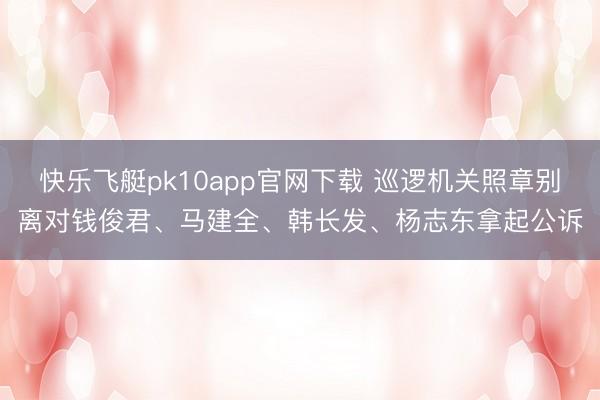 快乐飞艇pk10app官网下载 巡逻机关照章别离对钱俊君、马建全、韩长发、杨志东拿起公诉