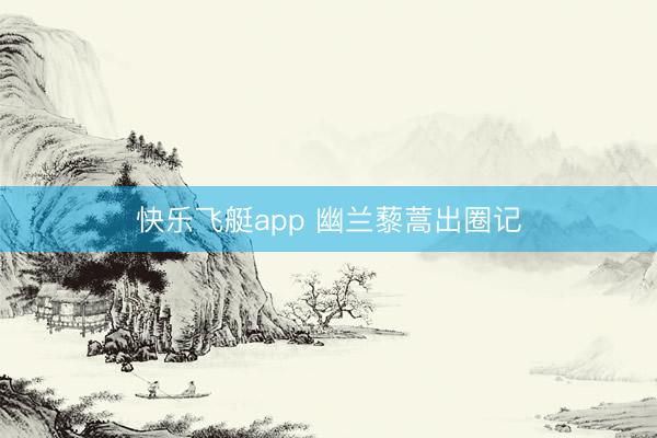 快乐飞艇app 幽兰藜蒿出圈记
